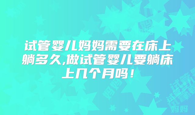 试管婴儿妈妈需要在床上躺多久,做试管婴儿要躺床上几个月吗！