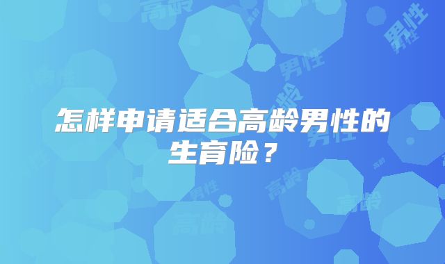 怎样申请适合高龄男性的生育险？
