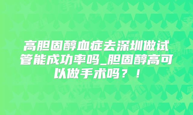 高胆固醇血症去深圳做试管能成功率吗_胆固醇高可以做手术吗？！