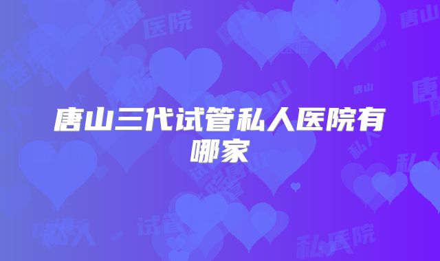 唐山三代试管私人医院有哪家