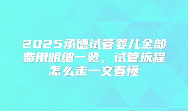 2025承德试管婴儿全部费用明细一览，试管流程怎么走一文看懂