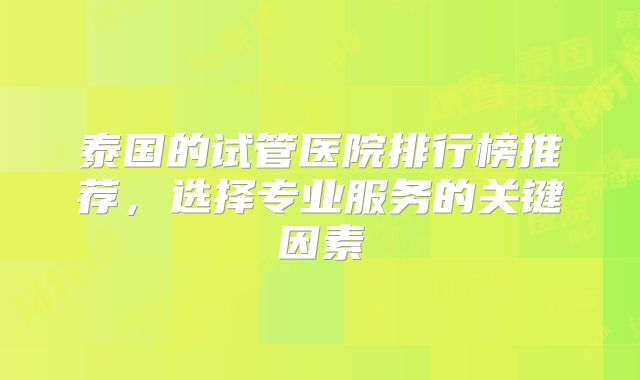 泰国的试管医院排行榜推荐,选择专业服务的关键因素
