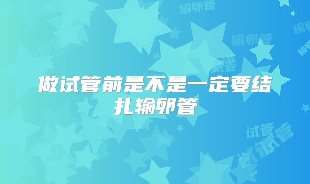 做试管前是不是一定要结扎输卵管