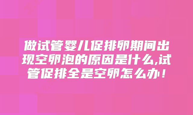 做试管婴儿促排卵期间出现空卵泡的原因是什么,试管促排全是空卵怎么办！