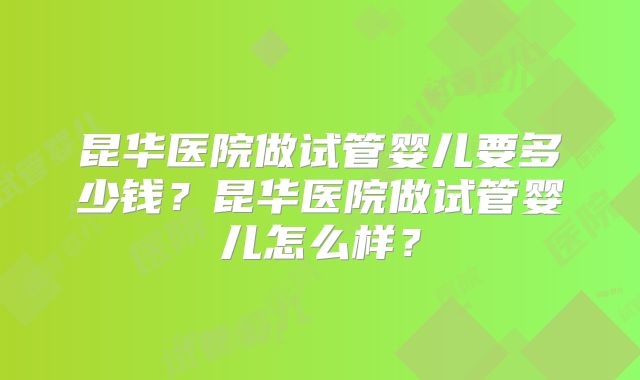 昆华医院做试管婴儿要多少钱？昆华医院做试管婴儿怎么样？