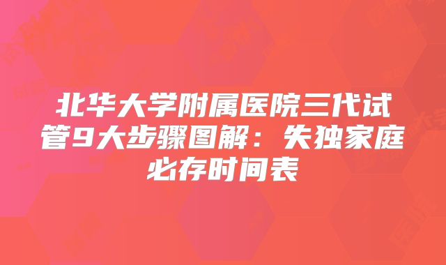 北华大学附属医院三代试管9大步骤图解：失独家庭必存时间表