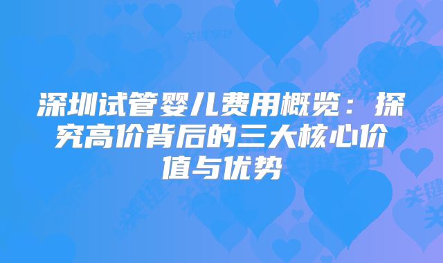 深圳试管婴儿费用概览:探究高价背后的三大核心价值与优势