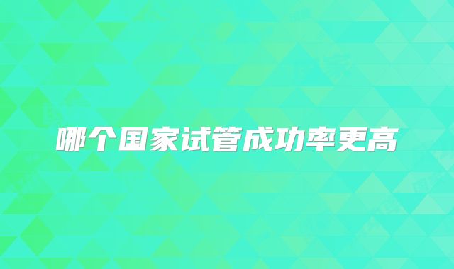 哪个国家试管成功率更高