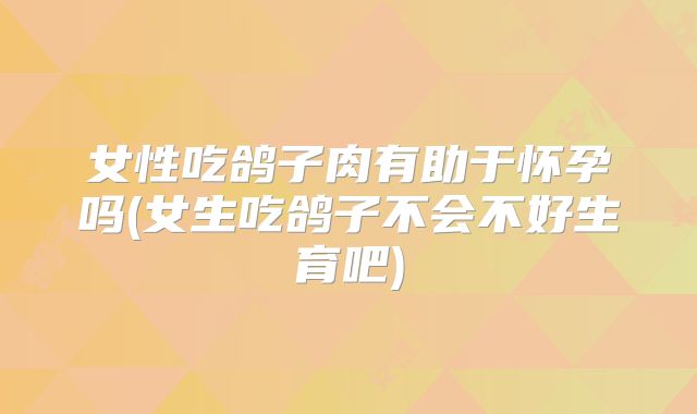 女性吃鸽子肉有助于怀孕吗(女生吃鸽子不会不好生育吧)