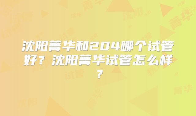 沈阳菁华和204哪个试管好？沈阳菁华试管怎么样？