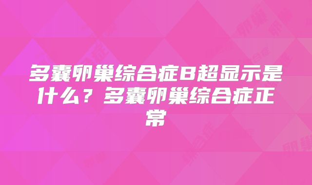 多囊卵巢综合症B超显示是什么？多囊卵巢综合症正常
