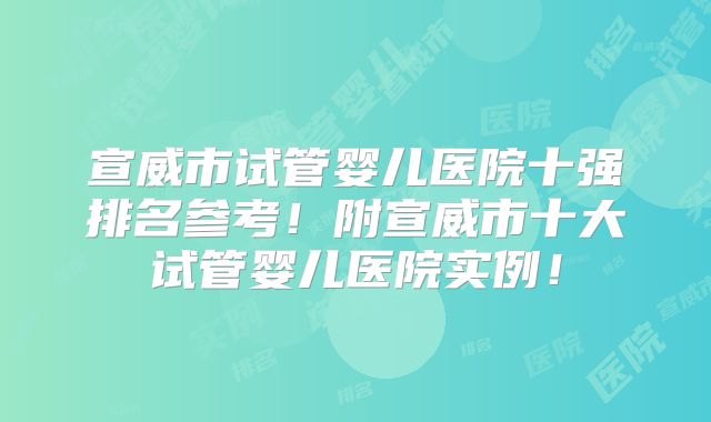 宣威市试管婴儿医院十强排名参考!附宣威市十大试管婴儿医院实例!