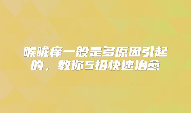 喉咙痒一般是多原因引起的,教你5招快速治愈