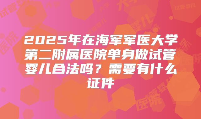2025年在海军军医大学第二附属医院单身做试管婴儿合法吗？需要有什么证件