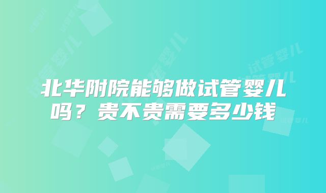 北华附院能够做试管婴儿吗？贵不贵需要多少钱