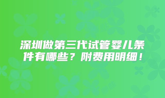 深圳做第三代试管婴儿条件有哪些?附费用明细!