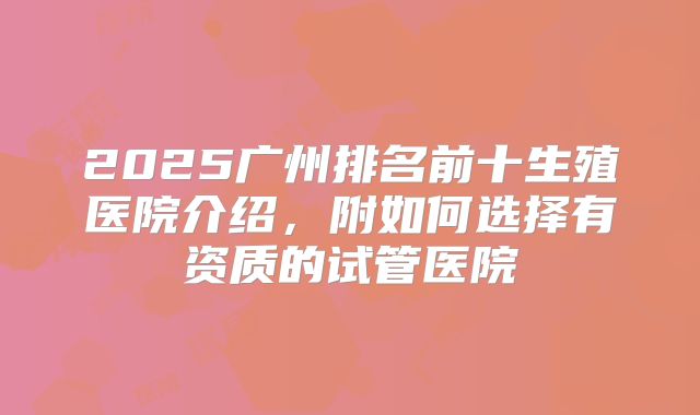 2025广州排名前十生殖医院介绍，附如何选择有资质的试管医院