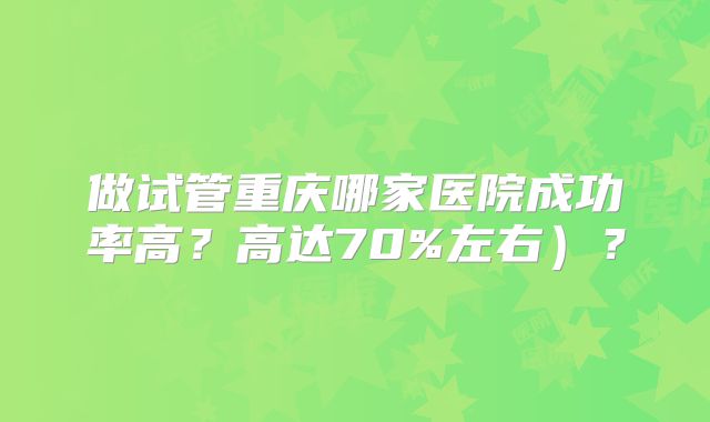 做试管重庆哪家医院成功率高?高达70%左右)?