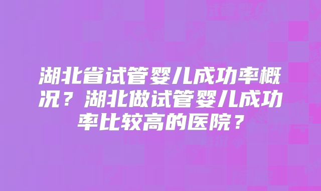 湖北省试管婴儿成功率概况？湖北做试管婴儿成功率比较高的医院？