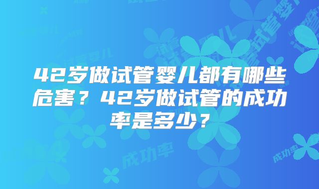 42岁做试管婴儿都有哪些危害？42岁做试管的成功率是多少？