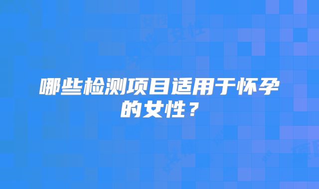 哪些检测项目适用于怀孕的女性?