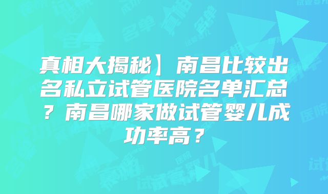 真相大揭秘】南昌比较出名私立试管医院名单汇总？南昌哪家做试管婴儿成功率高？