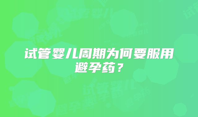 试管婴儿周期为何要服用避孕药？