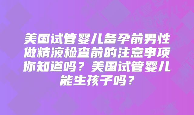 美国试管婴儿备孕前男性做精液检查前的注意事项你知道吗？美国试管婴儿能生孩子吗？