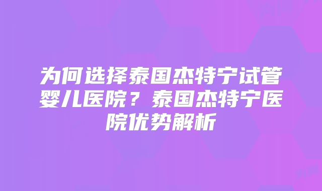 为何选择泰国杰特宁试管婴儿医院？泰国杰特宁医院优势解析