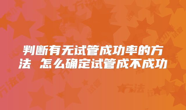 判断有无试管成功率的方法 怎么确定试管成不成功