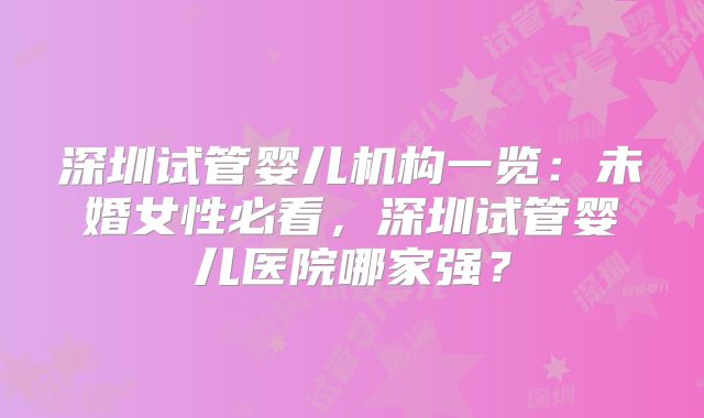 深圳试管婴儿机构一览：未婚女性必看，深圳试管婴儿医院哪家强？