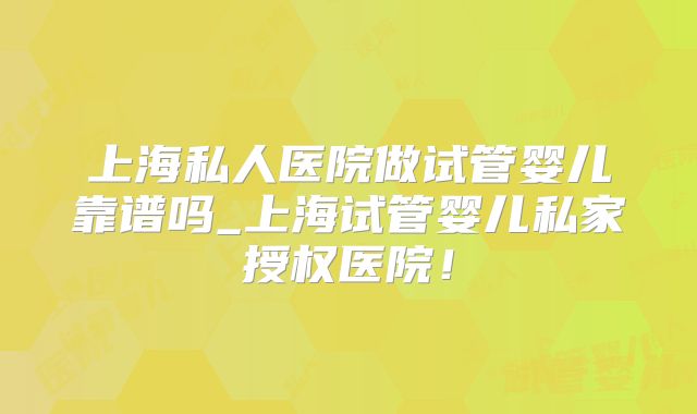 上海私人医院做试管婴儿靠谱吗_上海试管婴儿私家授权医院！