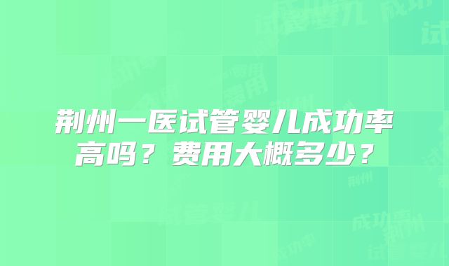 荆州一医试管婴儿成功率高吗?费用大概多少?