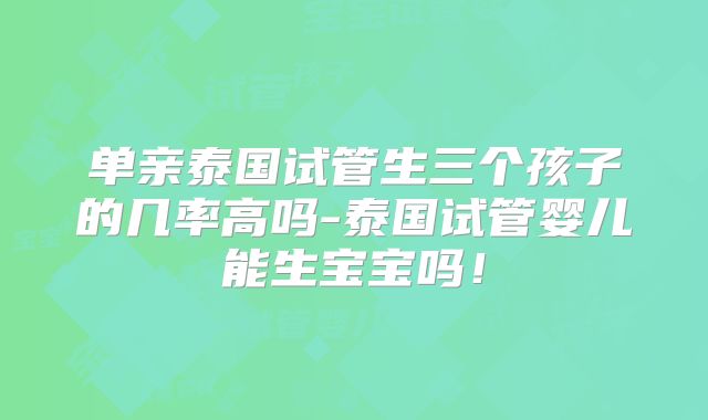 单亲泰国试管生三个孩子的几率高吗-泰国试管婴儿能生宝宝吗!