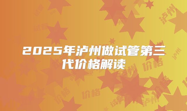 2025年泸州做试管第三代价格解读
