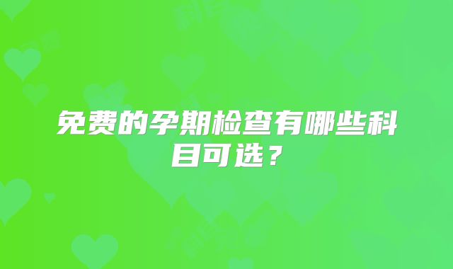 免费的孕期检查有哪些科目可选?