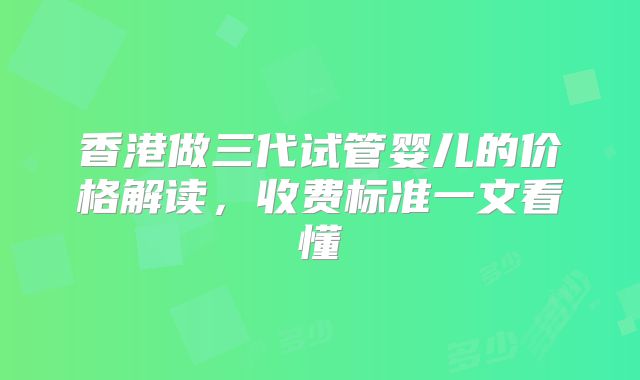 香港做三代试管婴儿的价格解读,收费标准一文看懂