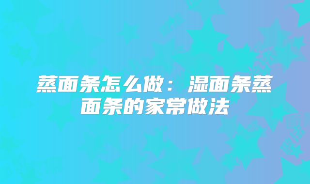 蒸面条怎么做:湿面条蒸面条的家常做法
