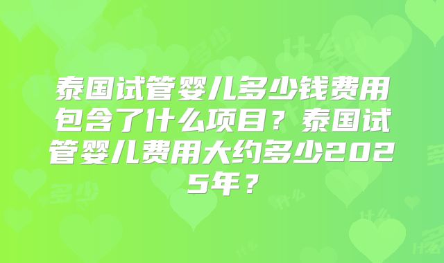 泰国试管婴儿多少钱费用包含了什么项目？泰国试管婴儿费用大约多少2025年？