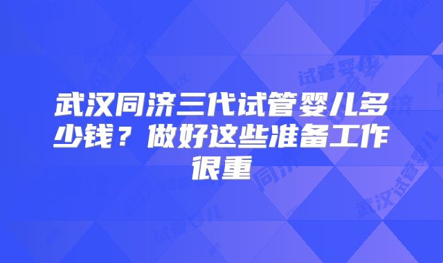 武汉同济三代试管婴儿多少钱?做好这些准备工作很重
