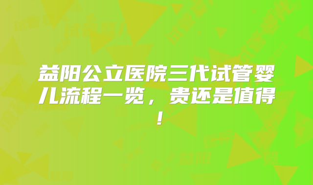 益阳公立医院三代试管婴儿流程一览，贵还是值得！