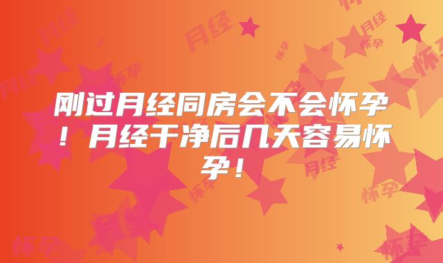 刚过月经同房会不会怀孕！月经干净后几天容易怀孕！