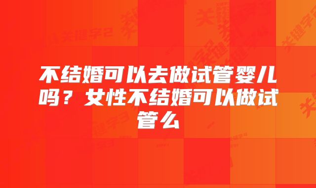 不结婚可以去做试管婴儿吗?女性不结婚可以做试管么