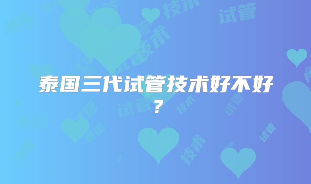 泰国三代试管技术好不好?