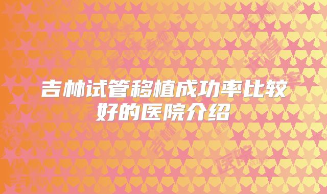 吉林试管移植成功率比较好的医院介绍