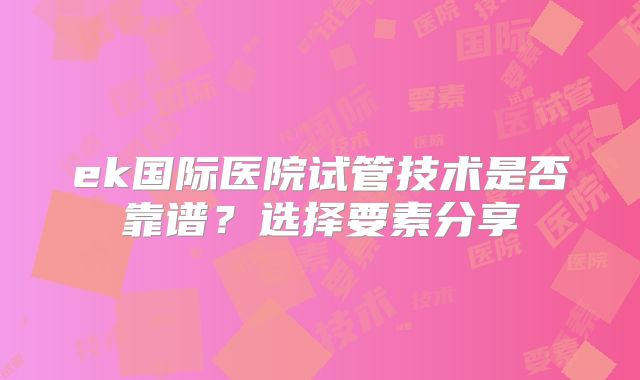 ek国际医院试管技术是否靠谱？选择要素分享