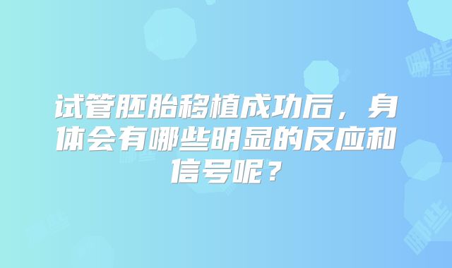 试管胚胎移植成功后，身体会有哪些明显的反应和信号呢？