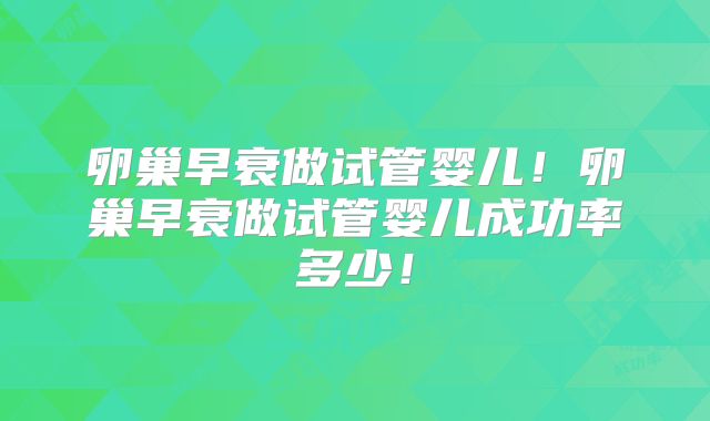 卵巢早衰做试管婴儿!卵巢早衰做试管婴儿成功率多少!