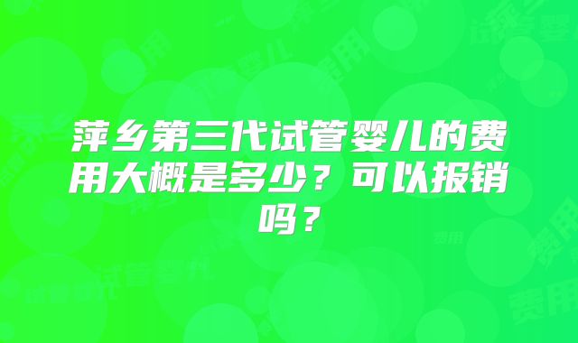 萍乡第三代试管婴儿的费用大概是多少？可以报销吗？