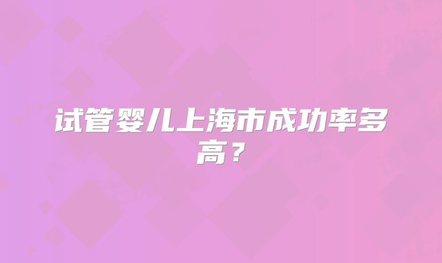 试管婴儿上海市成功率多高？